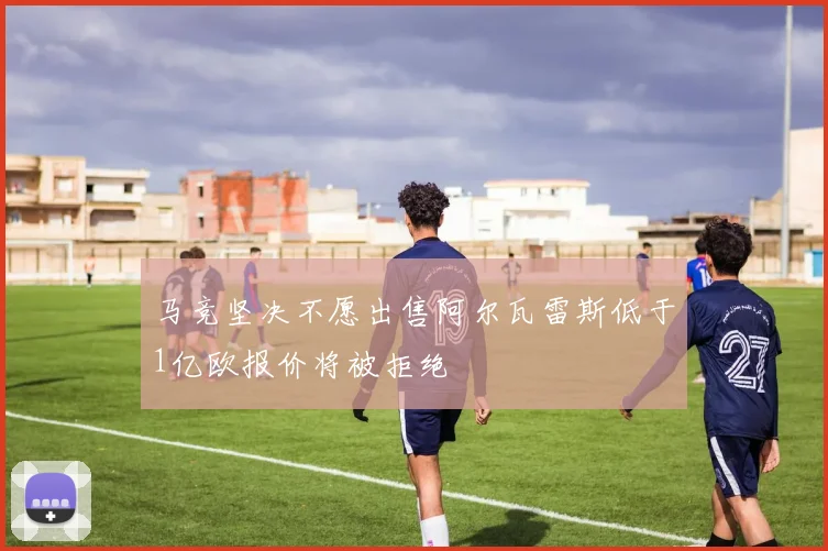 马竞坚决不愿出售阿尔瓦雷斯低于1亿欧报价将被拒绝