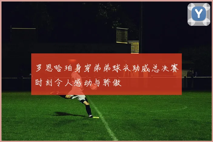 罗恩哈珀身穿弟弟球衣助威总决赛时刻令人感动与骄傲