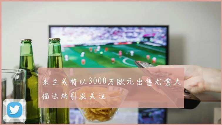 米兰或将以3000万欧元出售尤索夫福法纳引发关注