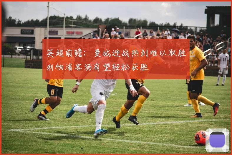 英超前瞻：曼城迎战热刺难以取胜利物浦客场有望轻松获胜