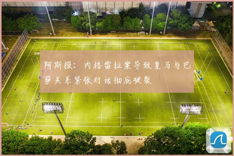 阿斯报：内格雷拉案导致皇马与巴萨关系紧张对话彻底破裂