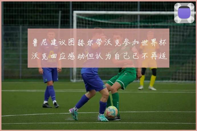 鲁尼建议图赫尔带沃克参加世界杯沃克回应感动但认为自己已不再适合