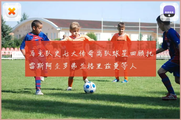 马竞队史七大传奇离队球星回顾托雷斯阿圭罗弗兰格里兹曼等人
