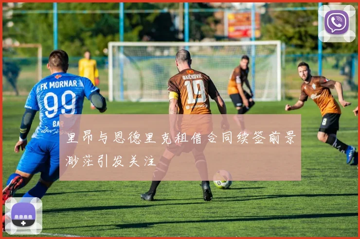 里昂与恩德里克租借合同续签前景渺茫引发关注