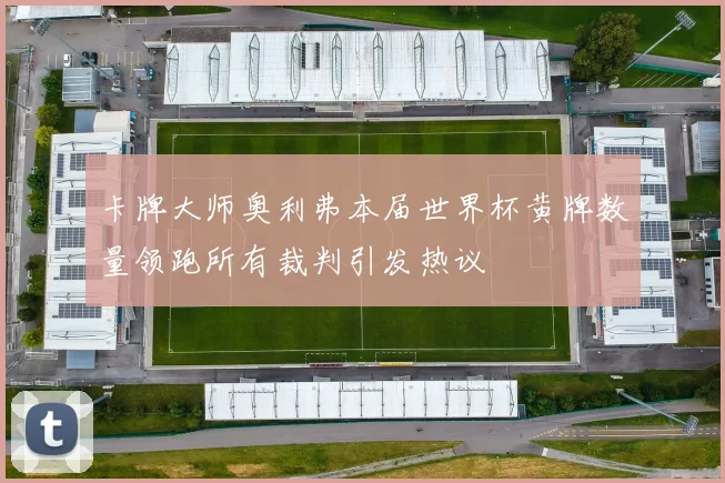 卡牌大师奥利弗本届世界杯黄牌数量领跑所有裁判引发热议