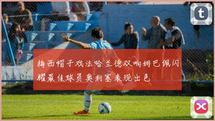 梅西帽子戏法哈兰德双响姆巴佩闪耀最佳球员奥利塞表现出色