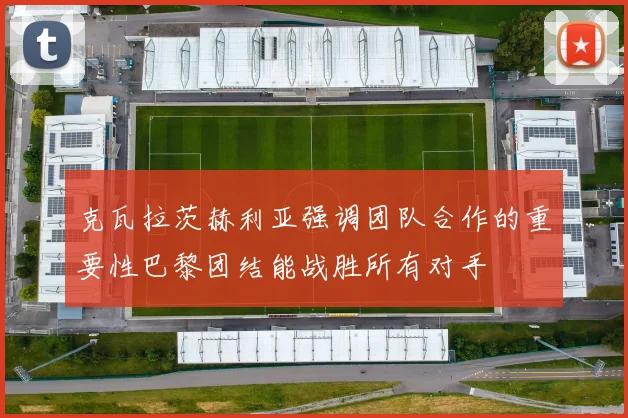 克瓦拉茨赫利亚强调团队合作的重要性巴黎团结能战胜所有对手