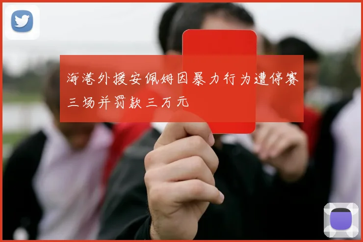 海港外援安佩姆因暴力行为遭停赛三场并罚款三万元