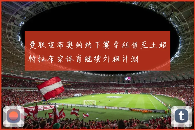 曼联宣布奥纳纳下赛季租借至土超特拉布宗体育继续外租计划