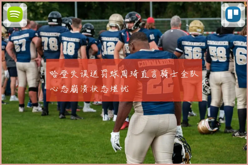 哈登失误送罚球周琦直言骑士全队心态崩溃状态堪忧