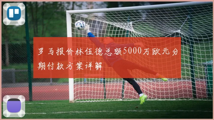 罗马报价林伍德总额5000万欧元分期付款方案详解