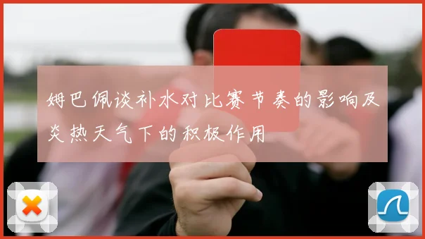 姆巴佩谈补水对比赛节奏的影响及炎热天气下的积极作用