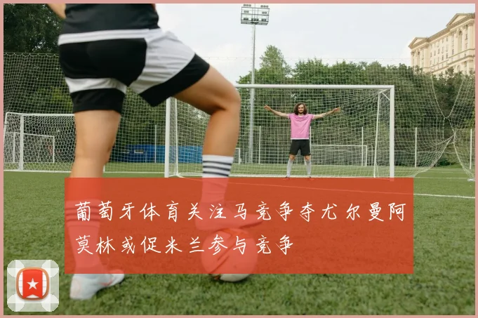 葡萄牙体育关注马竞争夺尤尔曼阿莫林或促米兰参与竞争