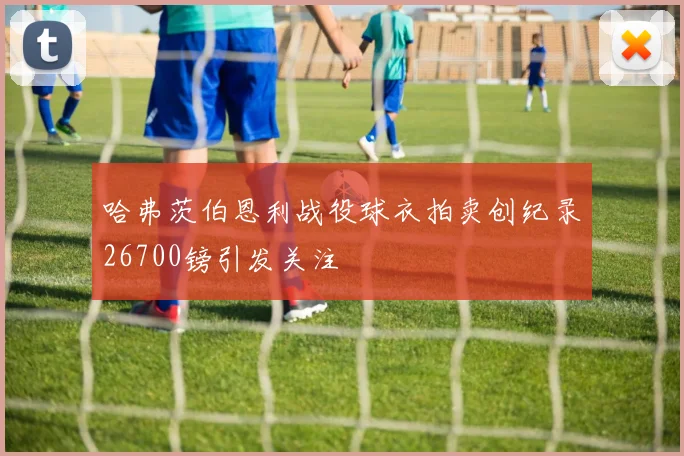 哈弗茨伯恩利战役球衣拍卖创纪录26700镑引发关注