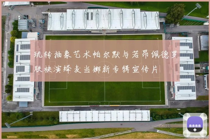 玩转抽象艺术帕尔默与若昂佩德罗联袂演绎麦当娜新专辑宣传片
