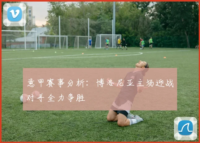 意甲赛事分析：博洛尼亚主场迎战对手全力争胜