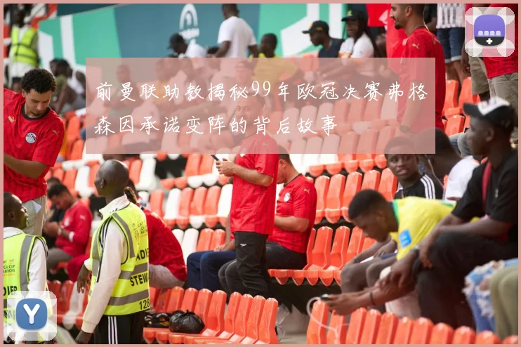 前曼联助教揭秘99年欧冠决赛弗格森因承诺变阵的背后故事