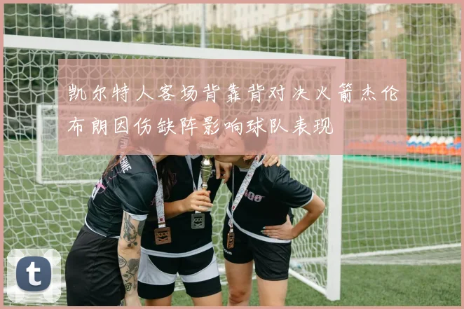 凯尔特人客场背靠背对决火箭杰伦布朗因伤缺阵影响球队表现