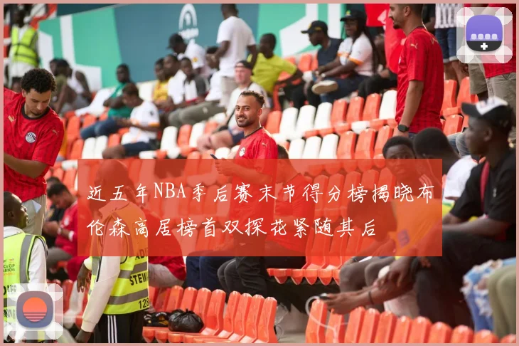 近五年NBA季后赛末节得分榜揭晓布伦森高居榜首双探花紧随其后