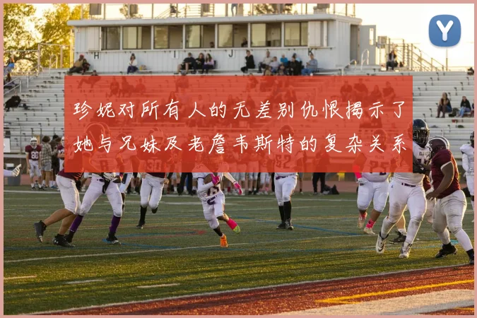 珍妮对所有人的无差别仇恨揭示了她与兄妹及老詹韦斯特的复杂关系