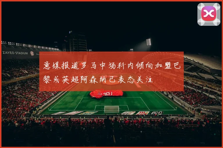 意媒报道罗马中场科内倾向加盟巴黎或英超阿森纳已表态关注
