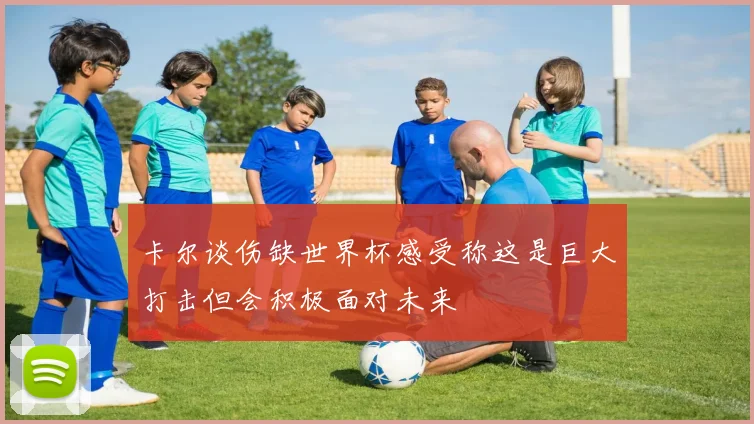 卡尔谈伤缺世界杯感受称这是巨大打击但会积极面对未来
