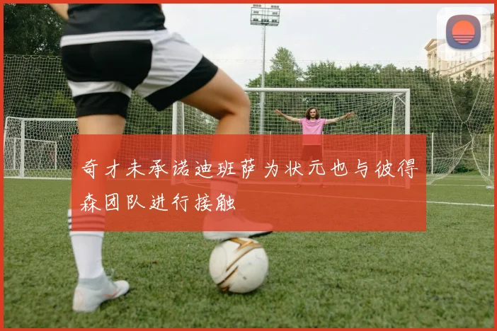奇才未承诺迪班萨为状元也与彼得森团队进行接触