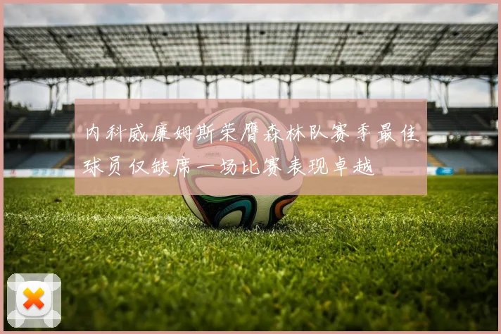 内科威廉姆斯荣膺森林队赛季最佳球员仅缺席一场比赛表现卓越