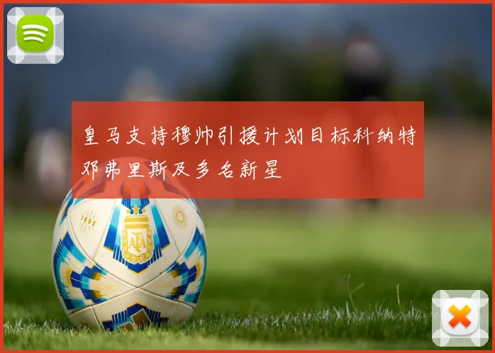 皇马支持穆帅引援计划目标科纳特邓弗里斯及多名新星
