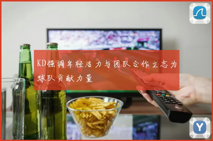 KD强调年轻活力与团队合作立志为球队贡献力量