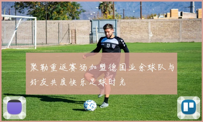 聚勒重返赛场加盟德国业余球队与好友共度快乐足球时光