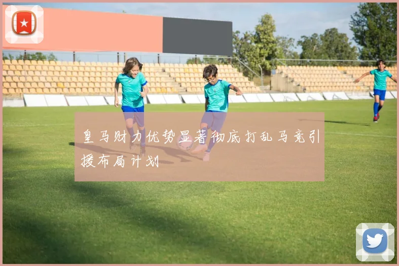 皇马财力优势显著彻底打乱马竞引援布局计划