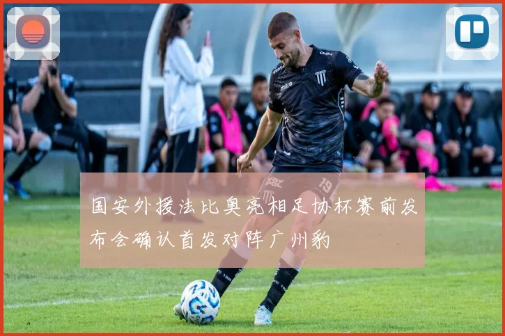 国安外援法比奥亮相足协杯赛前发布会确认首发对阵广州豹