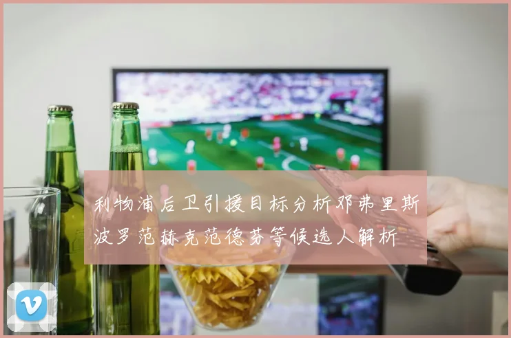 利物浦后卫引援目标分析邓弗里斯波罗范赫克范德芬等候选人解析