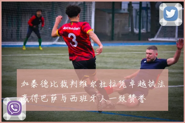 加泰德比裁判维尔杜拉凭卓越执法赢得巴萨与西班牙人一致赞誉